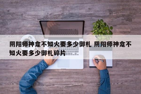 阴阳师神龛不知火要多少御札 阴阳师神龛不知火要多少御札碎片