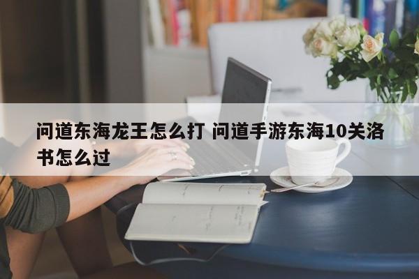 问道东海龙王怎么打 问道手游东海10关洛书怎么过